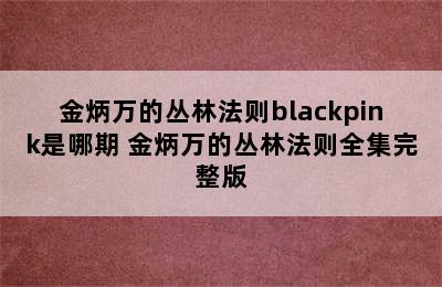 金炳万的丛林法则blackpink是哪期 金炳万的丛林法则全集完整版